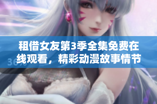 租借女友第3季全集免费在线观看，精彩动漫故事情节不容错过