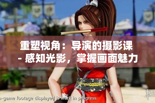 重塑视角：导演的摄影课 - 感知光影，掌握画面魅力