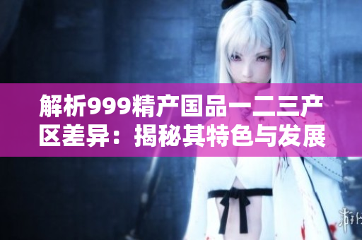 解析999精产国品一二三产区差异：揭秘其特色与发展前景