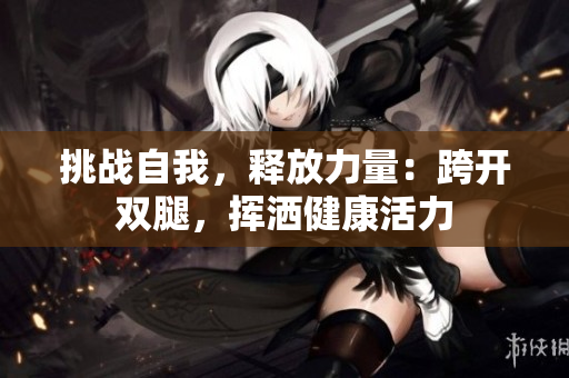 挑战自我，释放力量：跨开双腿，挥洒健康活力