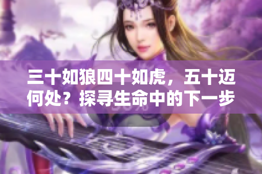 三十如狼四十如虎，五十迈何处？探寻生命中的下一步