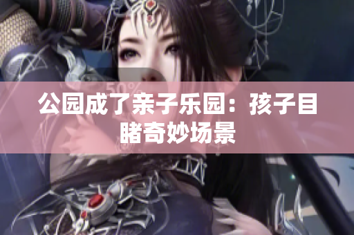公园成了亲子乐园：孩子目睹奇妙场景