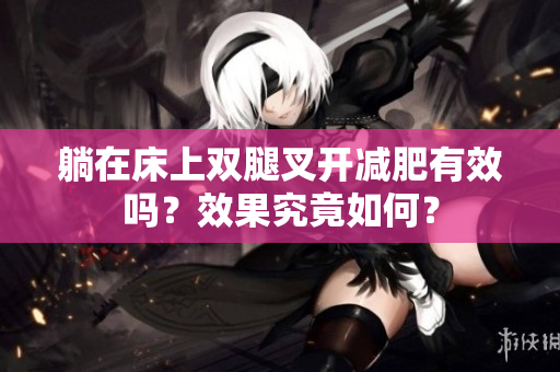 躺在床上双腿叉开减肥有效吗？效果究竟如何？
