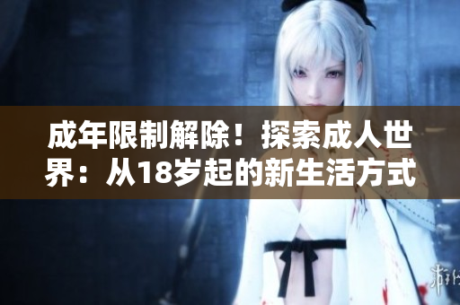 成年限制解除！探索成人世界：从18岁起的新生活方式