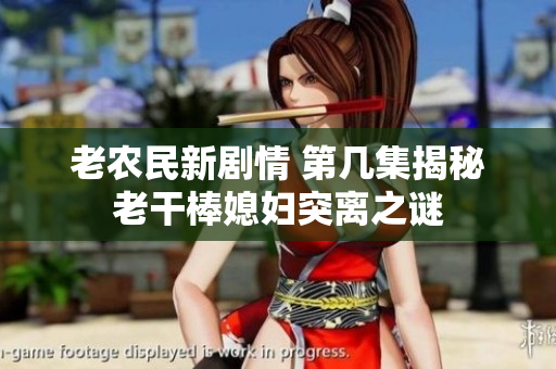 老农民新剧情 第几集揭秘老干棒媳妇突离之谜
