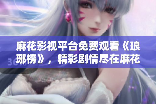麻花影视平台免费观看《琅琊榜》，精彩剧情尽在麻花影视！