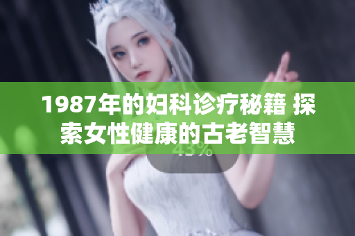 1987年的妇科诊疗秘籍 探索女性健康的古老智慧