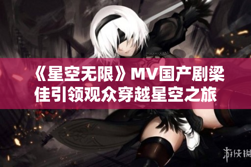 《星空无限》MV国产剧梁佳引领观众穿越星空之旅