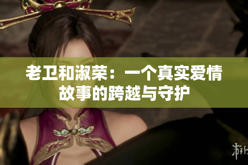 老卫和淑荣：一个真实爱情故事的跨越与守护