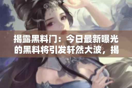 揭露黑料门：今日最新曝光的黑料将引发轩然大波，揭示背后惊人真相