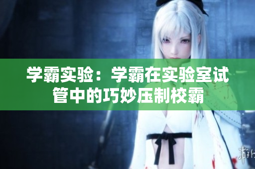 学霸实验：学霸在实验室试管中的巧妙压制校霸