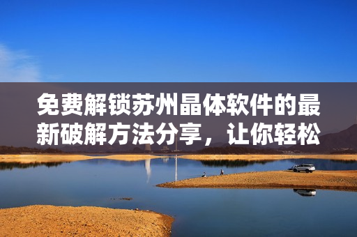 免费解锁苏州晶体软件的最新破解方法分享，让你轻松畅玩！