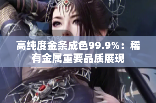高纯度金条成色99.9%：稀有金属重要品质展现