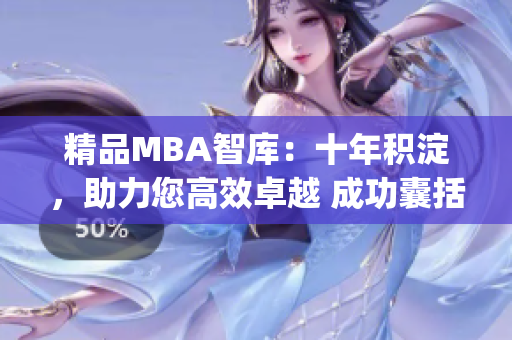 精品MBA智库：十年积淀，助力您高效卓越 成功囊括qqc经典资源