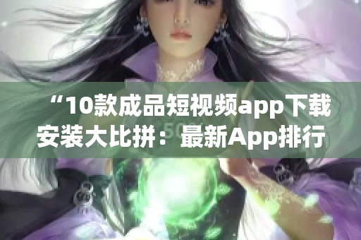 “10款成品短视频app下载安装大比拼：最新App排行榜揭晓！”