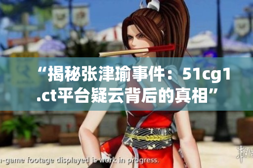 “揭秘张津瑜事件：51cg1.ct平台疑云背后的真相”