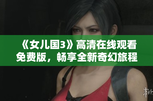 《女儿国3》高清在线观看免费版，畅享全新奇幻旅程