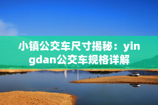 小镇公交车尺寸揭秘：yingdan公交车规格详解