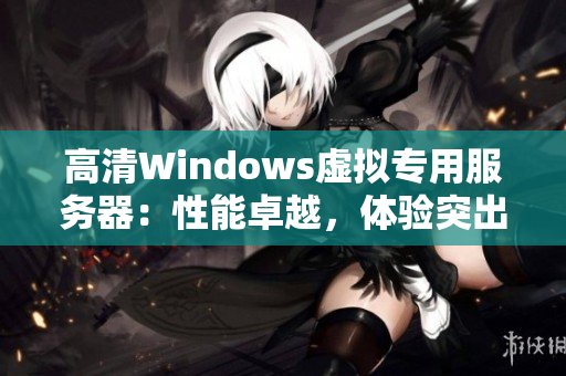 高清Windows虚拟专用服务器：性能卓越，体验突出