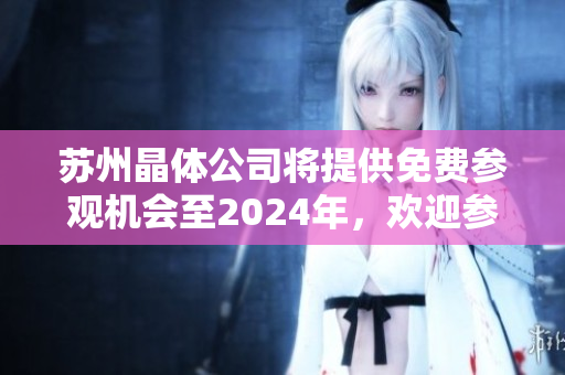 苏州晶体公司将提供免费参观机会至2024年，欢迎参观者来访