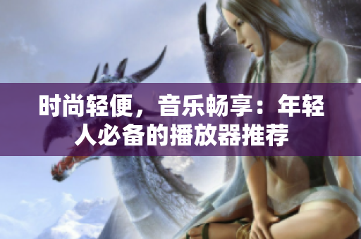 时尚轻便，音乐畅享：年轻人必备的播放器推荐