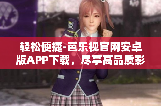 轻松便捷-芭乐视官网安卓版APP下载，尽享高品质影视体验