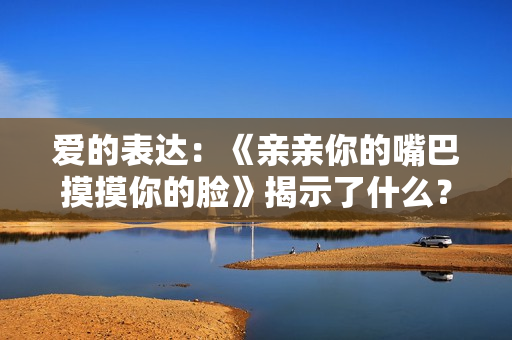 爱的表达：《亲亲你的嘴巴摸摸你的脸》揭示了什么？