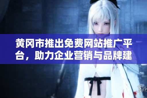 黄冈市推出免费网站推广平台，助力企业营销与品牌建设