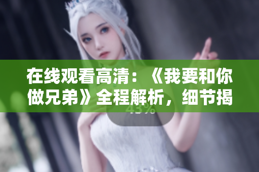 在线观看高清：《我要和你做兄弟》全程解析，细节揭秘，尽在视野中