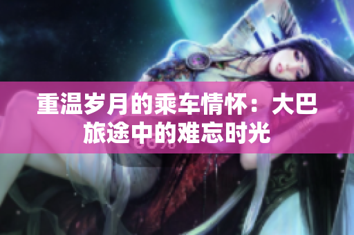 重温岁月的乘车情怀：大巴旅途中的难忘时光