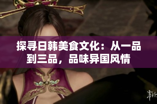 探寻日韩美食文化：从一品到三品，品味异国风情
