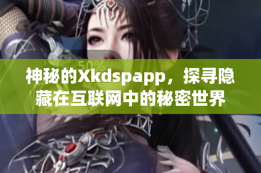 神秘的Xkdspapp，探寻隐藏在互联网中的秘密世界