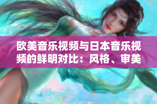 欧美音乐视频与日本音乐视频的鲜明对比：风格、审美和受众的不同