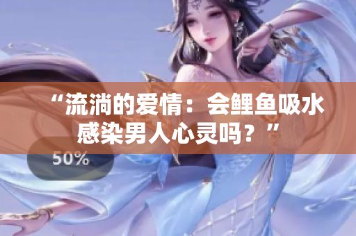 “流淌的爱情：会鲤鱼吸水感染男人心灵吗？”