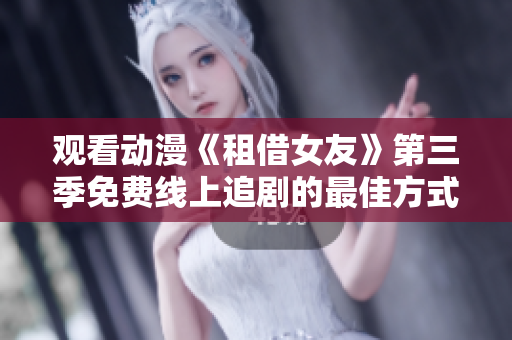 观看动漫《租借女友》第三季免费线上追剧的最佳方式