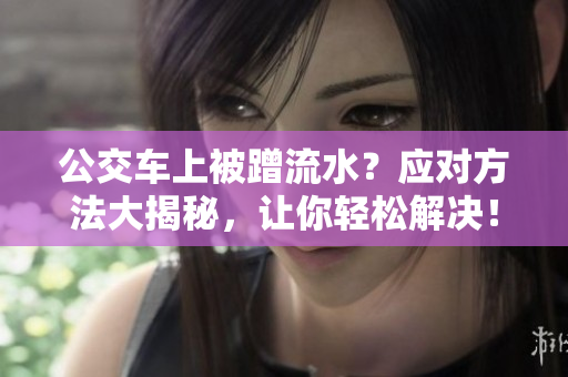 公交车上被蹭流水？应对方法大揭秘，让你轻松解决！