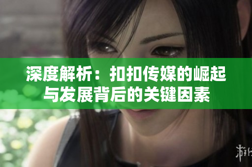 深度解析：扣扣传媒的崛起与发展背后的关键因素