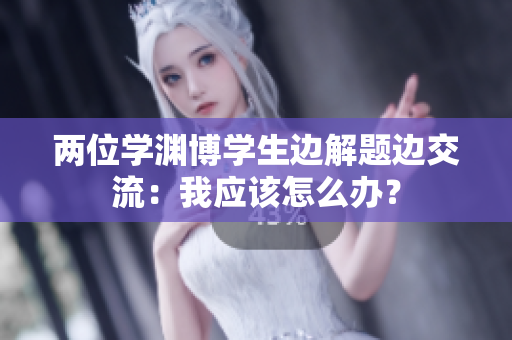 两位学渊博学生边解题边交流：我应该怎么办？