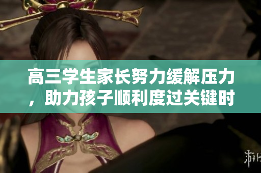 高三学生家长努力缓解压力，助力孩子顺利度过关键时期