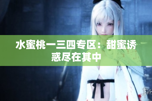水蜜桃一三四专区：甜蜜诱惑尽在其中
