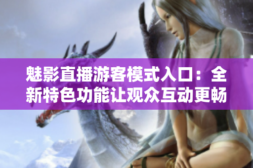 魅影直播游客模式入口：全新特色功能让观众互动更畅快