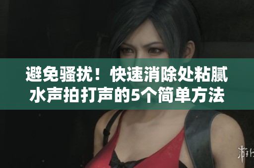 避免骚扰！快速消除处粘腻水声拍打声的5个简单方法