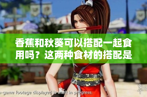 香蕉和秋葵可以搭配一起食用吗？这两种食材的搭配是否有益健康？