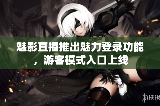 魅影直播推出魅力登录功能，游客模式入口上线