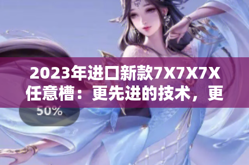 2023年进口新款7X7X7X任意槽：更先进的技术，更出色的性能!