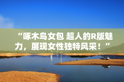 “啄木鸟女包 超人的R版魅力，展现女性独特风采！”