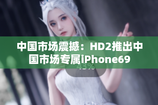 中国市场震撼：HD2推出中国市场专属iPhone69