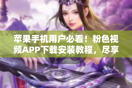 苹果手机用户必看！粉色视频APP下载安装教程，尽享无限畅看新体验
