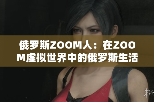 俄罗斯ZOOM人：在ZOOM虚拟世界中的俄罗斯生活体验