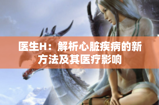 医生H：解析心脏疾病的新方法及其医疗影响